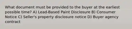 What document must be provided to the buyer at the earliest possible time? A) Lead-Based Paint Disclosure B) Consumer Notice C) Seller's property disclosure notice D) Buyer agency contract