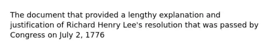 The document that provided a lengthy explanation and justification of Richard Henry Lee's resolution that was passed by Congress on July 2, 1776