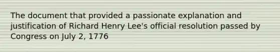 The document that provided a passionate explanation and justification of Richard Henry Lee's official resolution passed by Congress on July 2, 1776