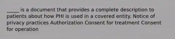 _____ is a document that provides a complete description to patients about how PHI is used in a covered entity. Notice of privacy practices Authorization Consent for treatment Consent for operation