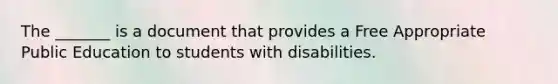 The _______ is a document that provides a Free Appropriate Public Education to students with disabilities.