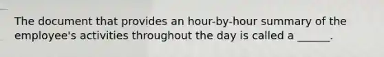 The document that provides an hour-by-hour summary of the employee's activities throughout the day is called a ______.