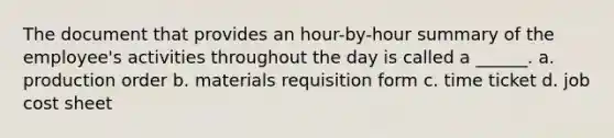 The document that provides an hour-by-hour summary of the employee's activities throughout the day is called a ______. a. production order b. materials requisition form c. time ticket d. job cost sheet