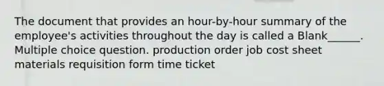 The document that provides an hour-by-hour summary of the employee's activities throughout the day is called a Blank______. Multiple choice question. production order job cost sheet materials requisition form time ticket