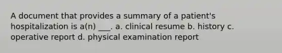 A document that provides a summary of a patient's hospitalization is a(n) ___. a. clinical resume b. history c. operative report d. physical examination report