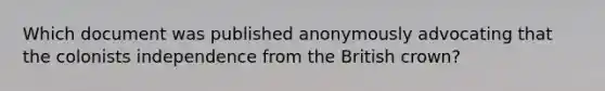 Which document was published anonymously advocating that the colonists independence from the British crown?