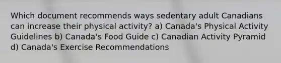 Which document recommends ways sedentary adult Canadians can increase their physical activity? a) Canada's Physical Activity Guidelines b) Canada's Food Guide c) Canadian Activity Pyramid d) Canada's Exercise Recommendations