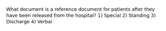 What document is a reference document for patients after they have been released from the hospital? 1) Special 2) Standing 3) Discharge 4) Verbal