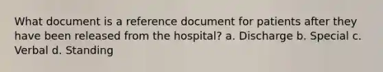 What document is a reference document for patients after they have been released from the hospital? a. Discharge b. Special c. Verbal d. Standing