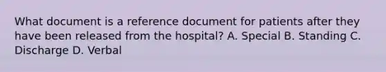 What document is a reference document for patients after they have been released from the hospital? A. Special B. Standing C. Discharge D. Verbal