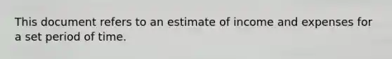 This document refers to an estimate of income and expenses for a set period of time.