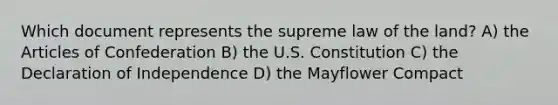 Which document represents the supreme law of the land? A) the Articles of Confederation B) the U.S. Constitution C) the Declaration of Independence D) the Mayflower Compact