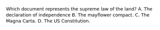 Which document represents the supreme law of the land? A. The declaration of independence B. The mayflower compact. C. The Magna Carta. D. The US Constitution.