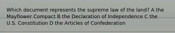 Which document represents the supreme law of the land? A the Mayflower Compact B the Declaration of Independence C the U.S. Constitution D the Articles of Confederation