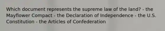 Which document represents the supreme law of the land? - the Mayflower Compact - the Declaration of Independence - the U.S. Constitution - <a href='https://www.questionai.com/knowledge/k5NDraRCFC-the-articles-of-confederation' class='anchor-knowledge'>the articles of confederation</a>