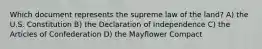 Which document represents the supreme law of the land? A) the U.S. Constitution B) the Declaration of Independence C) the Articles of Confederation D) the Mayflower Compact