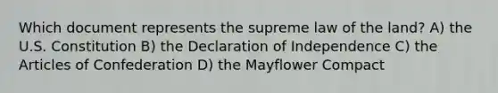 Which document represents the supreme law of the land? A) the U.S. Constitution B) the Declaration of Independence C) the Articles of Confederation D) the Mayflower Compact