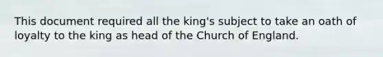 This document required all the king's subject to take an oath of loyalty to the king as head of the Church of England.