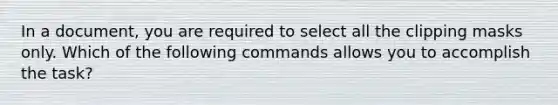 In a document, you are required to select all the clipping masks only. Which of the following commands allows you to accomplish the task?