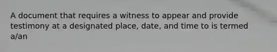 A document that requires a witness to appear and provide testimony at a designated place, date, and time to is termed a/an