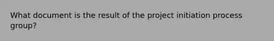 What document is the result of the project initiation process group?