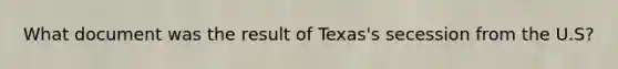 What document was the result of Texas's secession from the U.S?