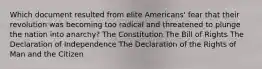 Which document resulted from elite Americans' fear that their revolution was becoming too radical and threatened to plunge the nation into anarchy? The Constitution The Bill of Rights The Declaration of Independence The Declaration of the Rights of Man and the Citizen