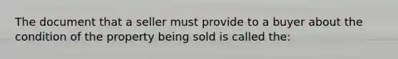 The document that a seller must provide to a buyer about the condition of the property being sold is called the: