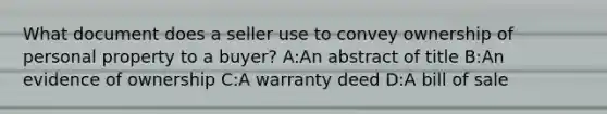 What document does a seller use to convey ownership of personal property to a buyer? A:An abstract of title B:An evidence of ownership C:A warranty deed D:A bill of sale