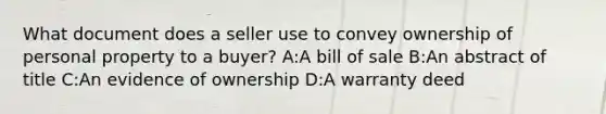 What document does a seller use to convey ownership of personal property to a buyer? A:A bill of sale B:An abstract of title C:An evidence of ownership D:A warranty deed