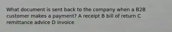 What document is sent back to the company when a B2B customer makes a payment? A receipt B bill of return C remittance advice D invoice