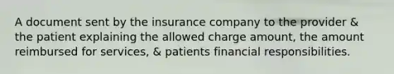 A document sent by the insurance company to the provider & the patient explaining the allowed charge amount, the amount reimbursed for services, & patients financial responsibilities.