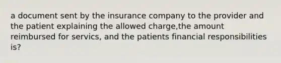 a document sent by the insurance company to the provider and the patient explaining the allowed charge,the amount reimbursed for servics, and the patients financial responsibilities is?