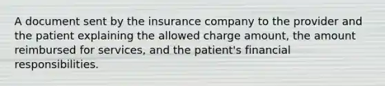 A document sent by the insurance company to the provider and the patient explaining the allowed charge amount, the amount reimbursed for services, and the patient's financial responsibilities.