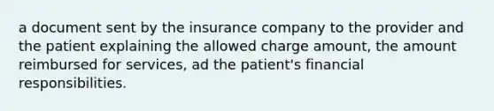 a document sent by the insurance company to the provider and the patient explaining the allowed charge amount, the amount reimbursed for services, ad the patient's financial responsibilities.