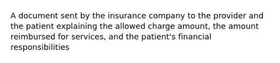 A document sent by the insurance company to the provider and the patient explaining the allowed charge amount, the amount reimbursed for services, and the patient's financial responsibilities