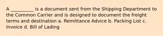 A __________ is a document sent from the Shipping Department to the Common Carrier and is designed to document the freight terms and destination a. Remittance Advice b. Packing List c. Invoice d. Bill of Lading