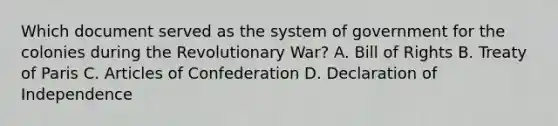 Which document served as the system of government for the colonies during the Revolutionary War? A. Bill of Rights B. Treaty of Paris C. Articles of Confederation D. Declaration of Independence