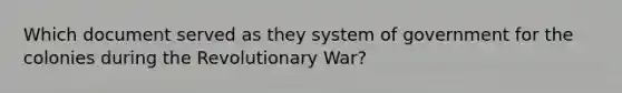 Which document served as they system of government for the colonies during the Revolutionary War?