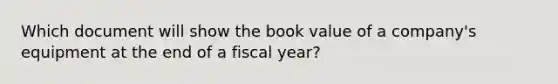 Which document will show the book value of a company's equipment at the end of a fiscal year?