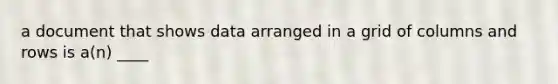 a document that shows data arranged in a grid of columns and rows is a(n) ____