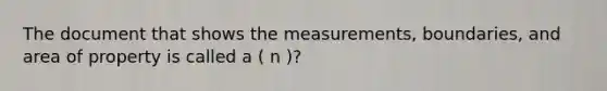 The document that shows the measurements, boundaries, and area of property is called a ( n )?