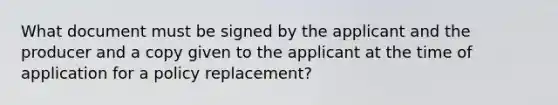 What document must be signed by the applicant and the producer and a copy given to the applicant at the time of application for a policy replacement?