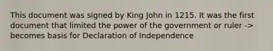 This document was signed by King John in 1215. It was the first document that limited the power of the government or ruler -> becomes basis for Declaration of Independence