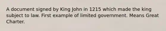 A document signed by King John in 1215 which made the king subject to law. First example of limited government. Means Great Charter.