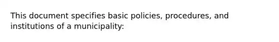 This document specifies basic policies, procedures, and institutions of a municipality: