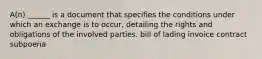 A(n) ______ is a document that specifies the conditions under which an exchange is to occur, detailing the rights and obligations of the involved parties. bill of lading invoice contract subpoena