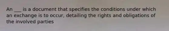 An ___ is a document that specifies the conditions under which an exchange is to occur, detailing the rights and obligations of the involved parties