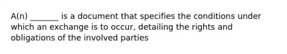 A(n) _______ is a document that specifies the conditions under which an exchange is to occur, detailing the rights and obligations of the involved parties