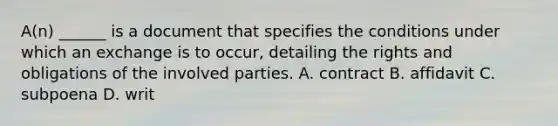 A(n) ______ is a document that specifies the conditions under which an exchange is to occur, detailing the rights and obligations of the involved parties. A. contract B. affidavit C. subpoena D. writ